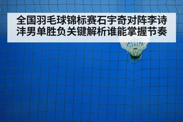 全国羽毛球锦标赛石宇奇对阵李诗沣男单胜负关键解析谁能掌握节奏